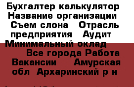 Бухгалтер-калькулятор › Название организации ­ Съем слона › Отрасль предприятия ­ Аудит › Минимальный оклад ­ 27 000 - Все города Работа » Вакансии   . Амурская обл.,Архаринский р-н